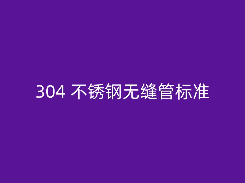 304 不锈钢无缝管标准
