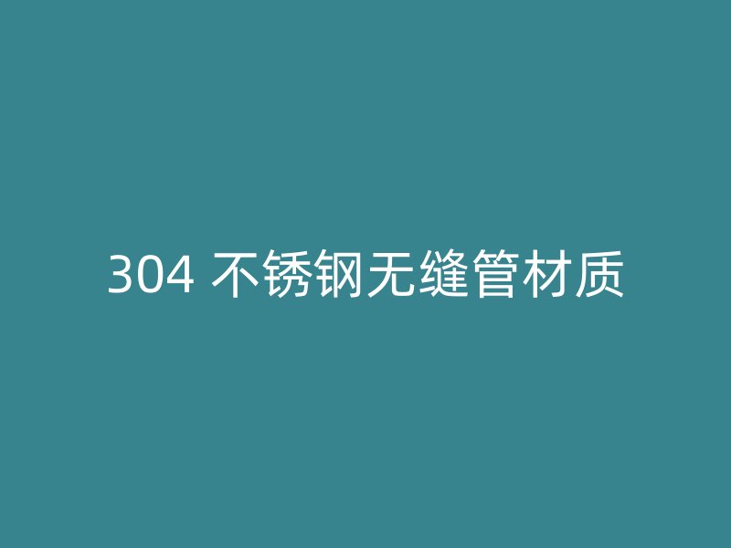 304 不锈钢无缝管材质
