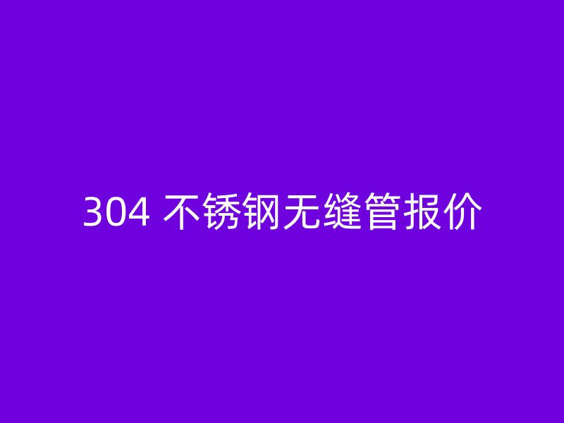 304 不锈钢无缝管报价