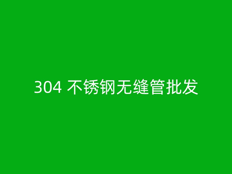 304 不锈钢无缝管批发