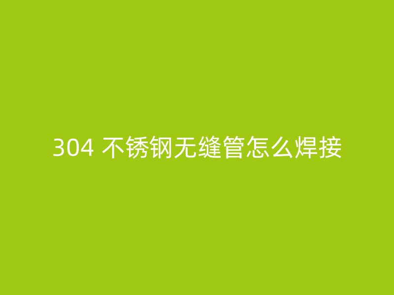 304 不锈钢无缝管怎么焊接