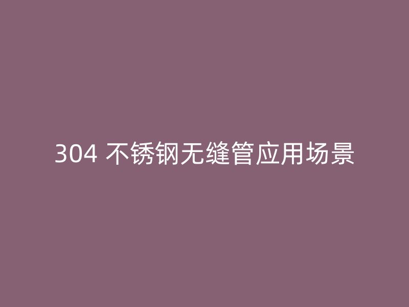 304 不锈钢无缝管应用场景