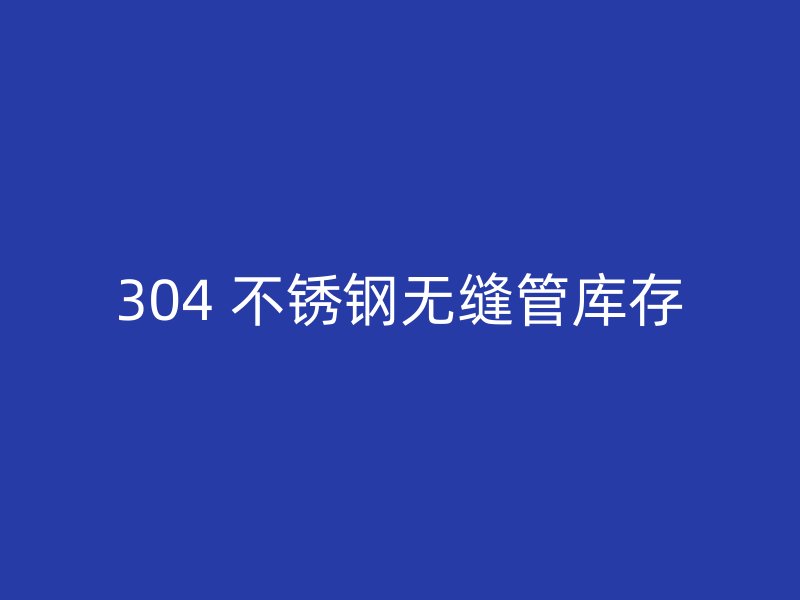 304 不锈钢无缝管库存