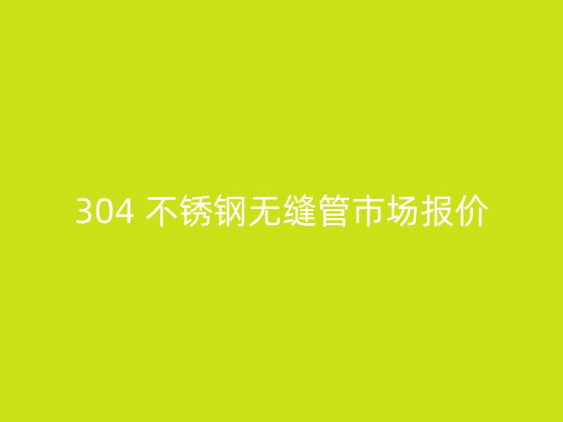 304 不锈钢无缝管市场报价