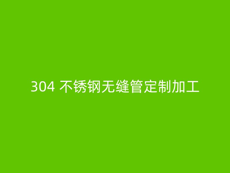 304 不锈钢无缝管定制加工