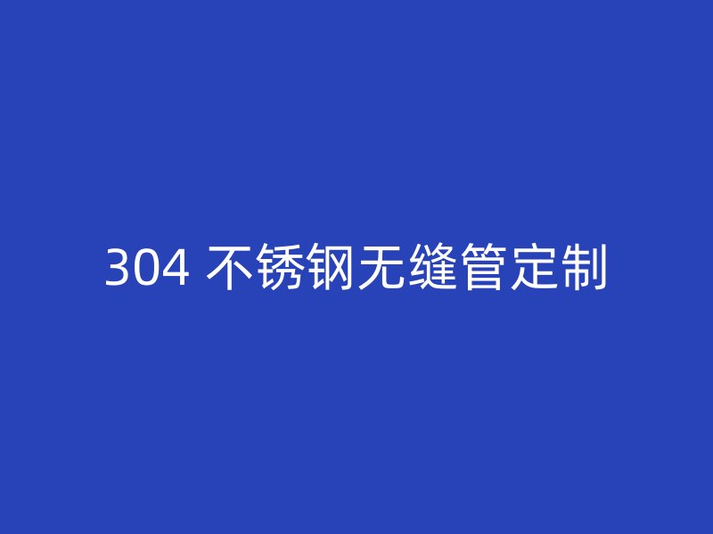304 不锈钢无缝管定制