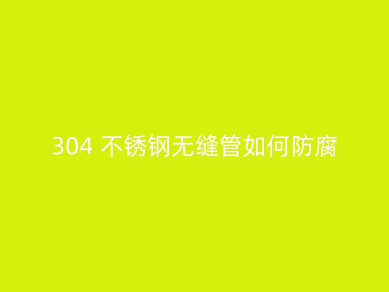 304 不锈钢无缝管如何防腐