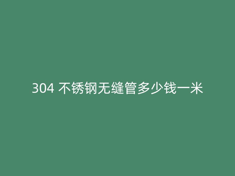 304 不锈钢无缝管多少钱一米