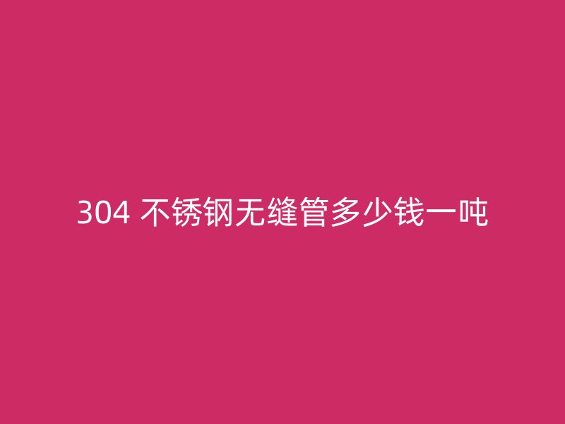 304 不锈钢无缝管多少钱一吨