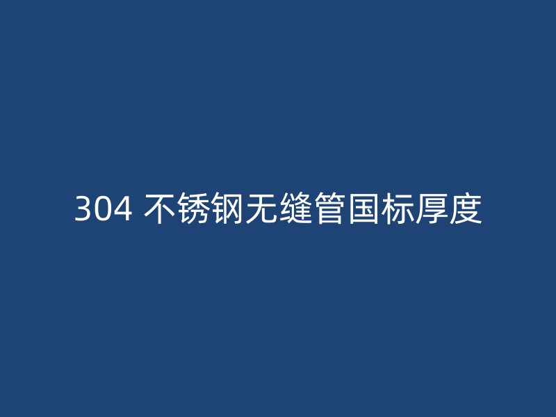 304 不锈钢无缝管国标厚度