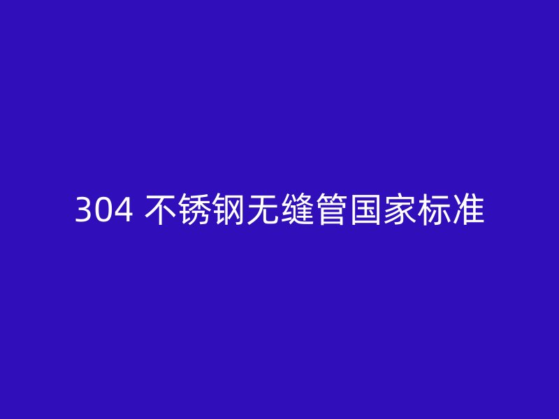 304 不锈钢无缝管国家标准