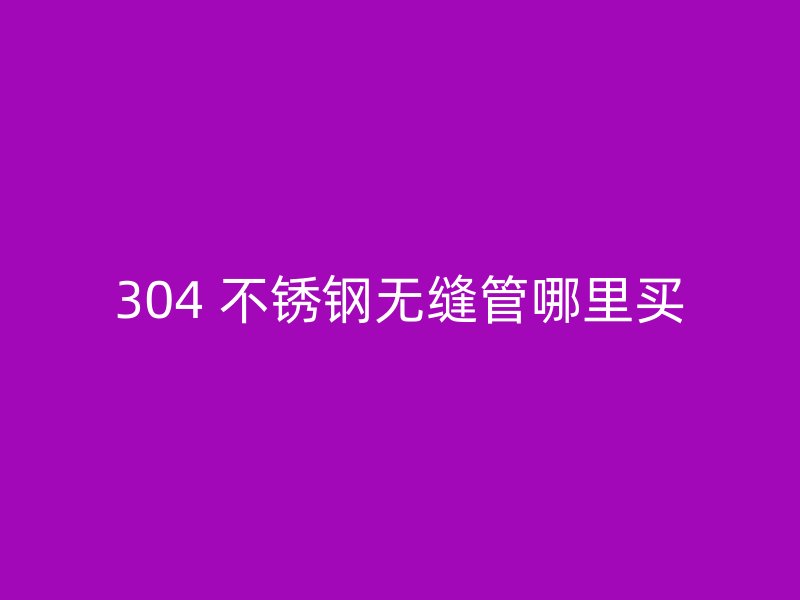 304 不锈钢无缝管哪里买