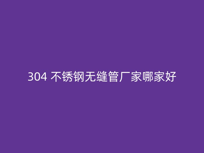 304 不锈钢无缝管厂家哪家好