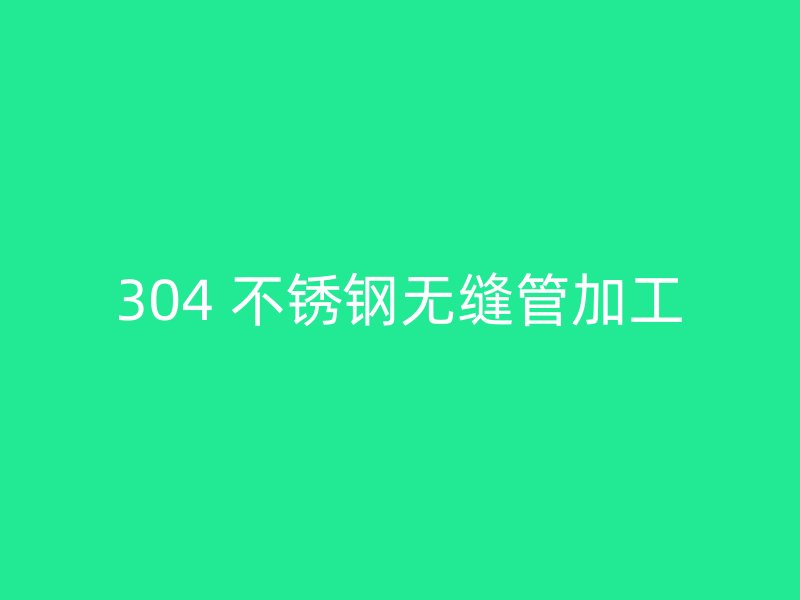 304 不锈钢无缝管加工
