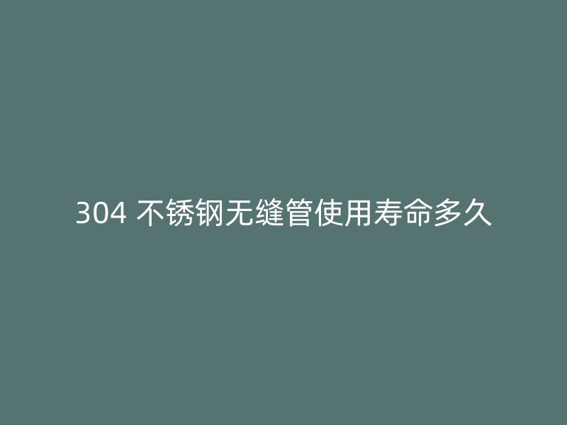 304 不锈钢无缝管使用寿命多久