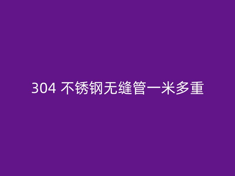 304 不锈钢无缝管一米多重