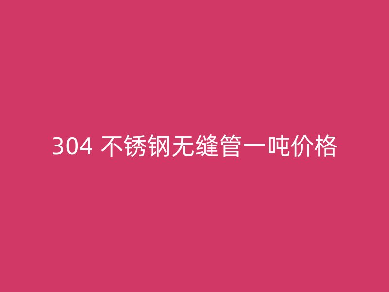 304 不锈钢无缝管一吨价格