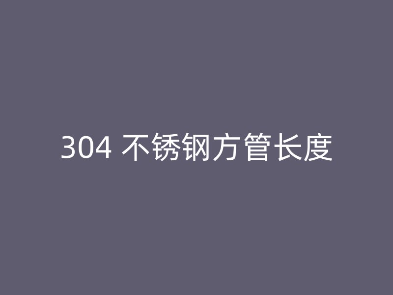 304 不锈钢方管长度