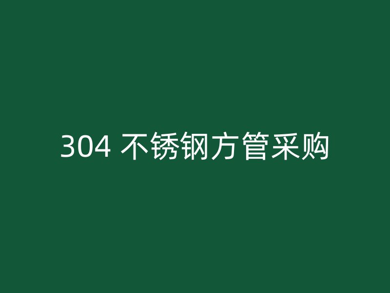 304 不锈钢方管采购