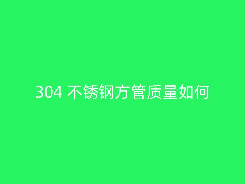 304 不锈钢方管质量如何
