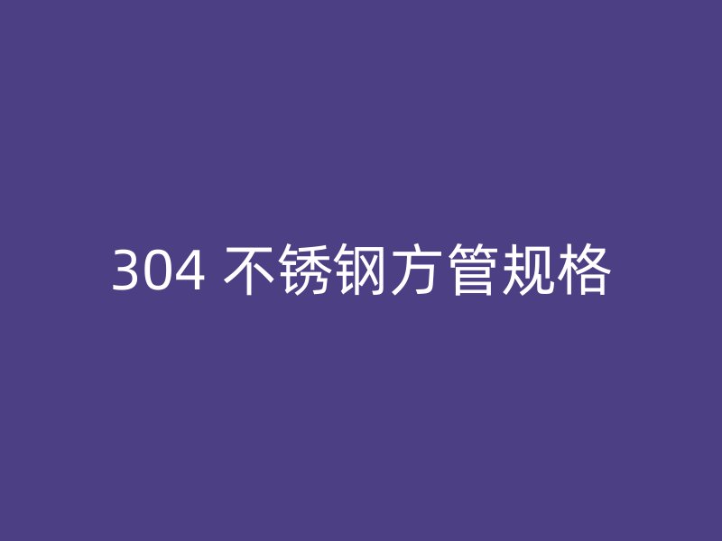 304 不锈钢方管规格