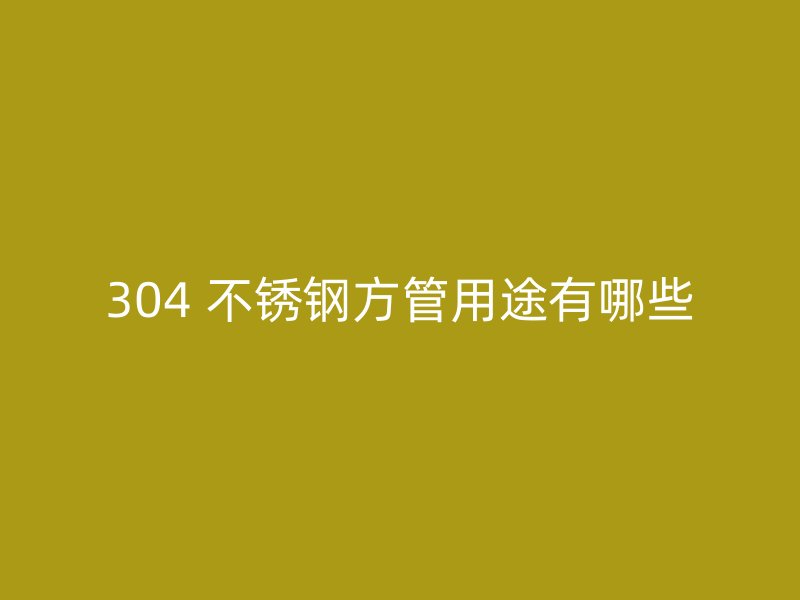 304 不锈钢方管用途有哪些