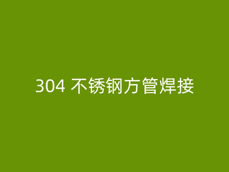 304 不锈钢方管焊接