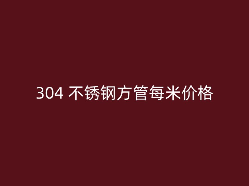 304 不锈钢方管每米价格
