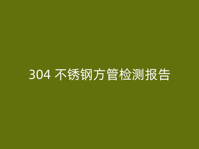 304 不锈钢方管检测报告