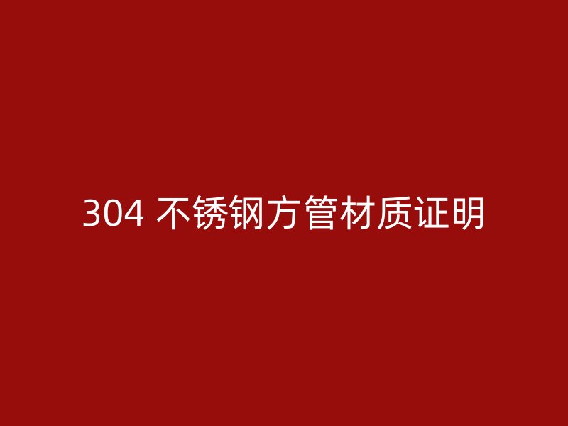 304 不锈钢方管材质证明