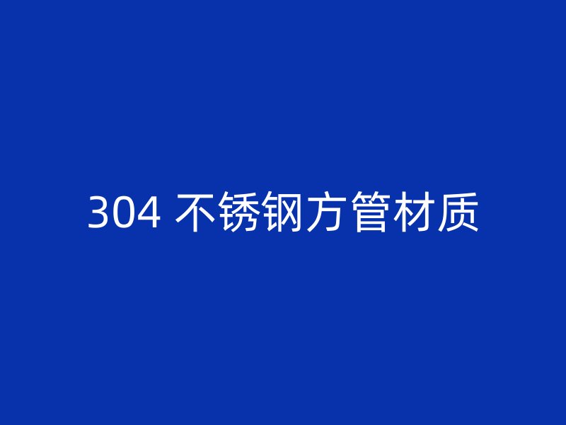 304 不锈钢方管材质