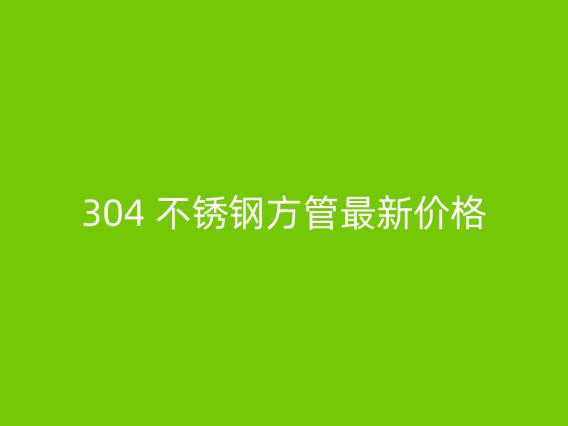 304 不锈钢方管最新价格