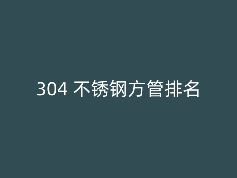 304 不锈钢方管排名