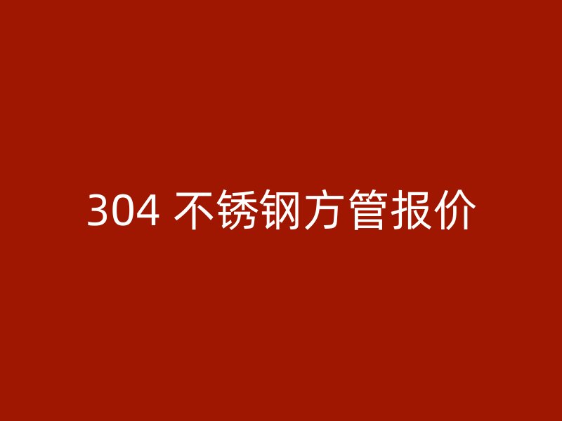 304 不锈钢方管报价
