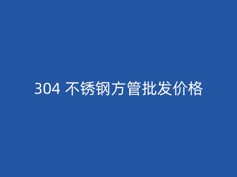 304 不锈钢方管批发价格