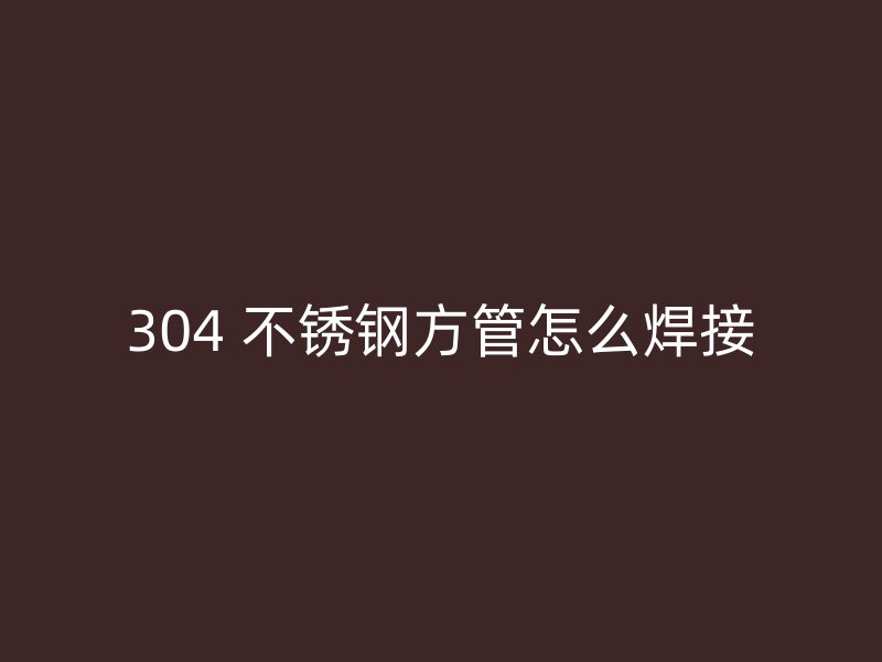 304 不锈钢方管怎么焊接
