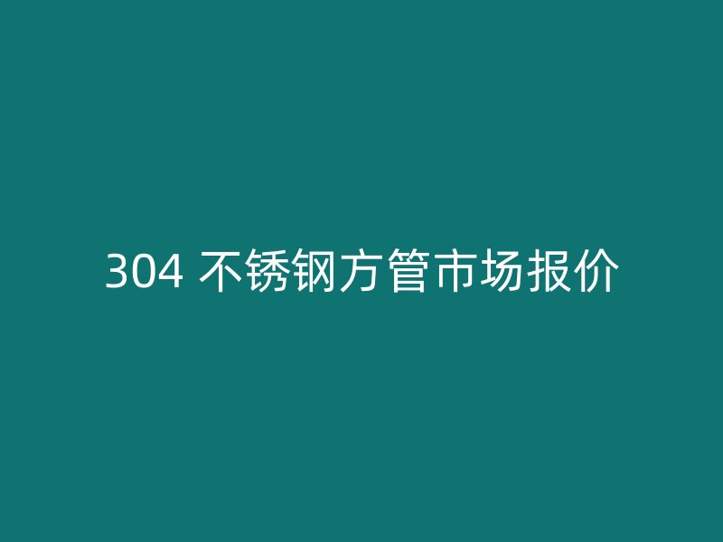 304 不锈钢方管市场报价