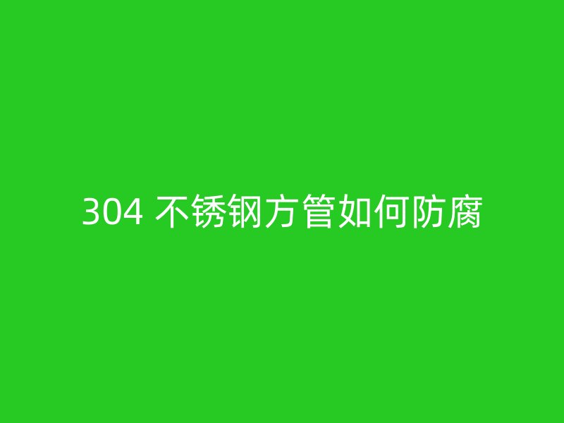 304 不锈钢方管如何防腐