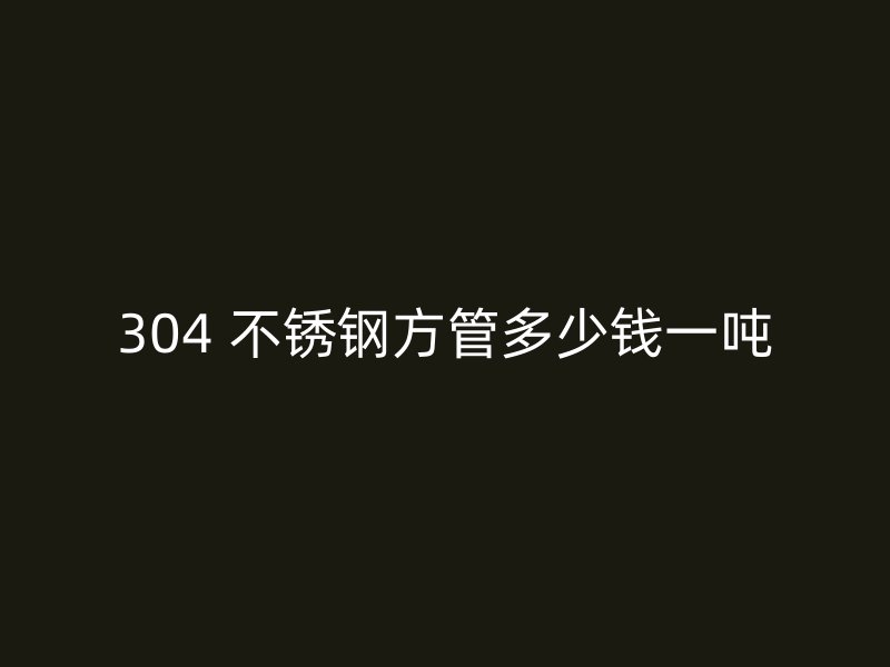 304 不锈钢方管多少钱一吨