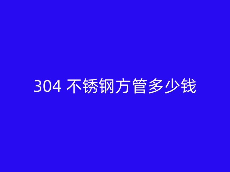 304 不锈钢方管多少钱
