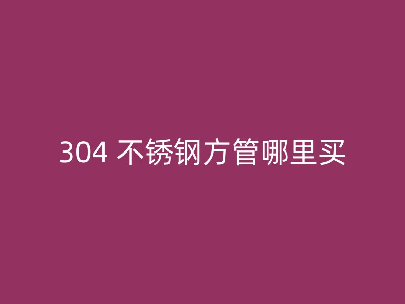 304 不锈钢方管哪里买