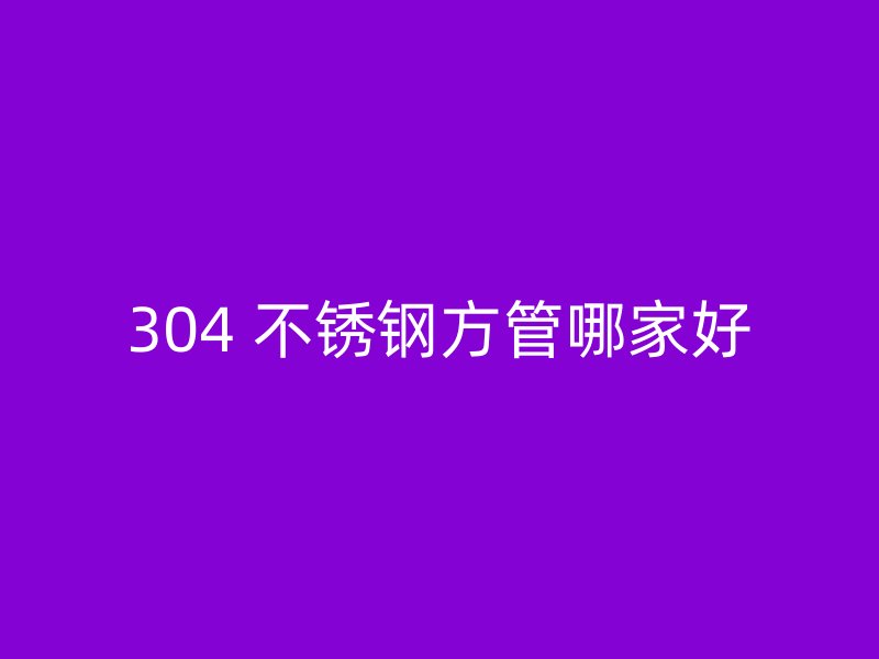304 不锈钢方管哪家好