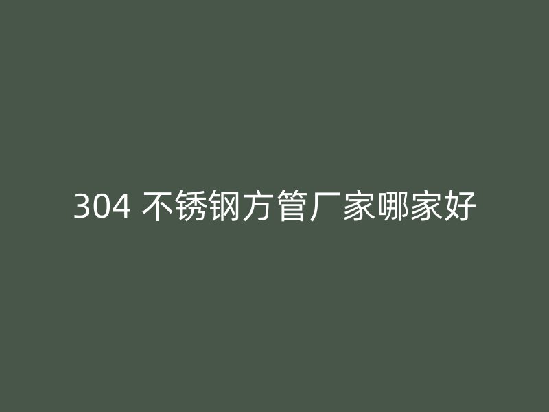 304 不锈钢方管厂家哪家好