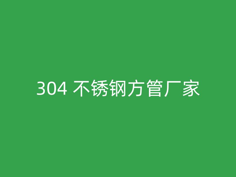 304 不锈钢方管厂家