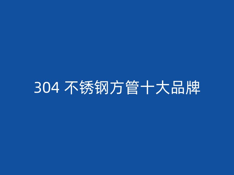 304 不锈钢方管十大品牌