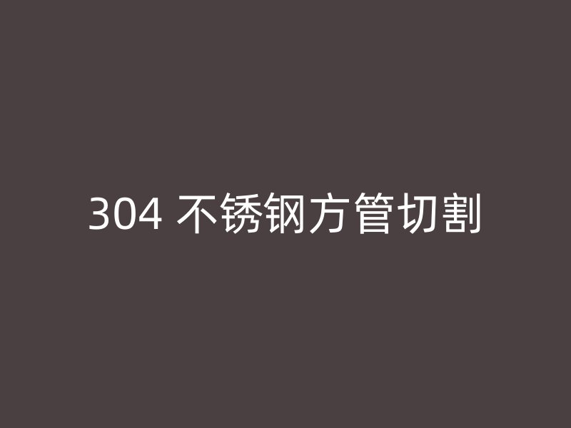 304 不锈钢方管切割