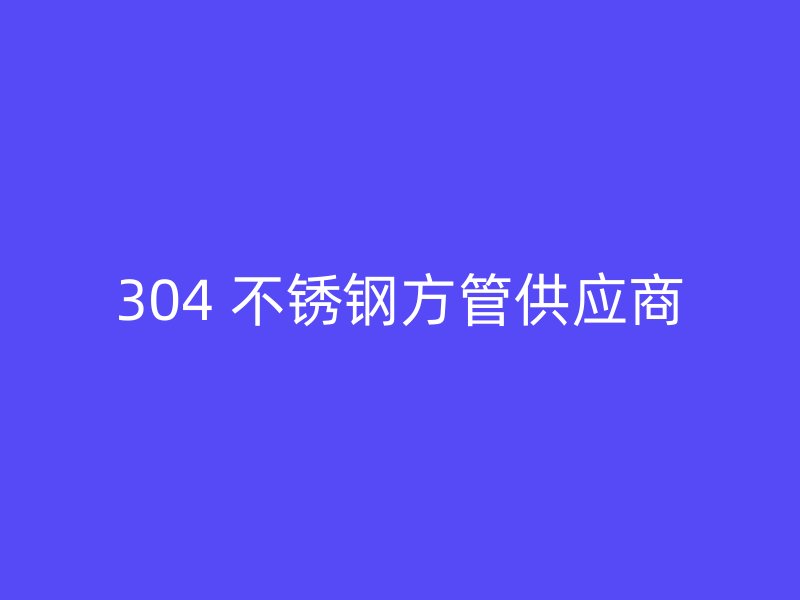 304 不锈钢方管供应商