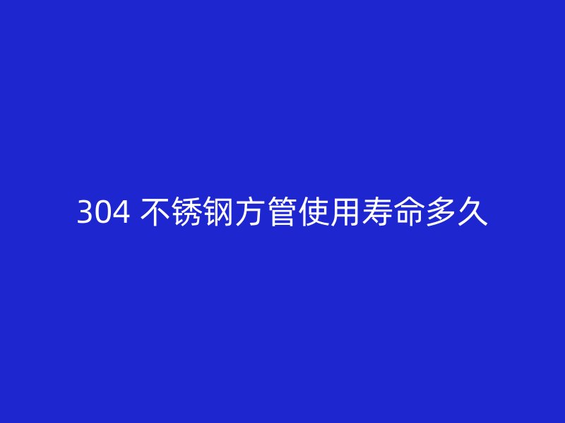 304 不锈钢方管使用寿命多久