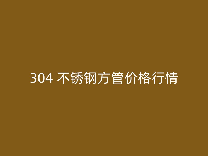 304 不锈钢方管价格行情