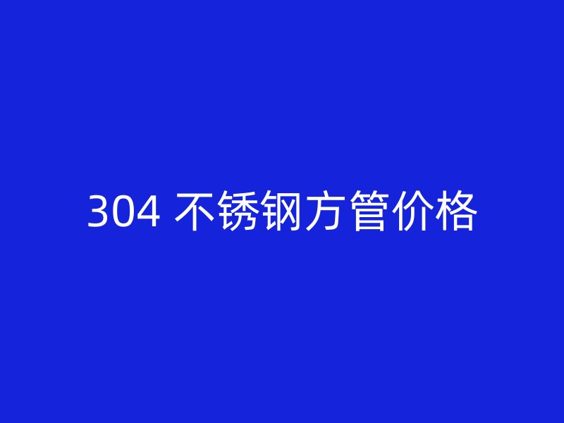 304 不锈钢方管价格